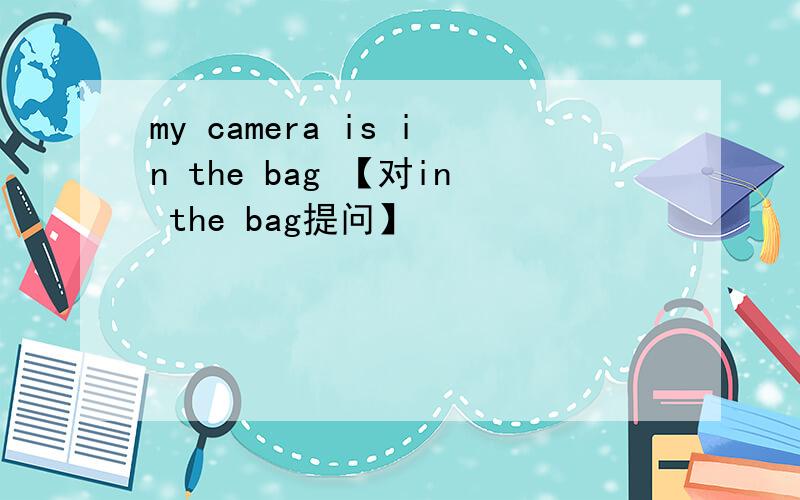 my camera is in the bag 【对in the bag提问】