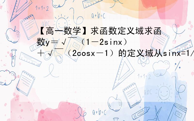 【高一数学】求函数定义域求函数y＝√￣（1－2sinx）＋√￣（2cosx－1）的定义域从sinx=1/2 到2kpi+pi/6>=x>=2k(pi)-pi/3为什么？如何得出的？（依据）