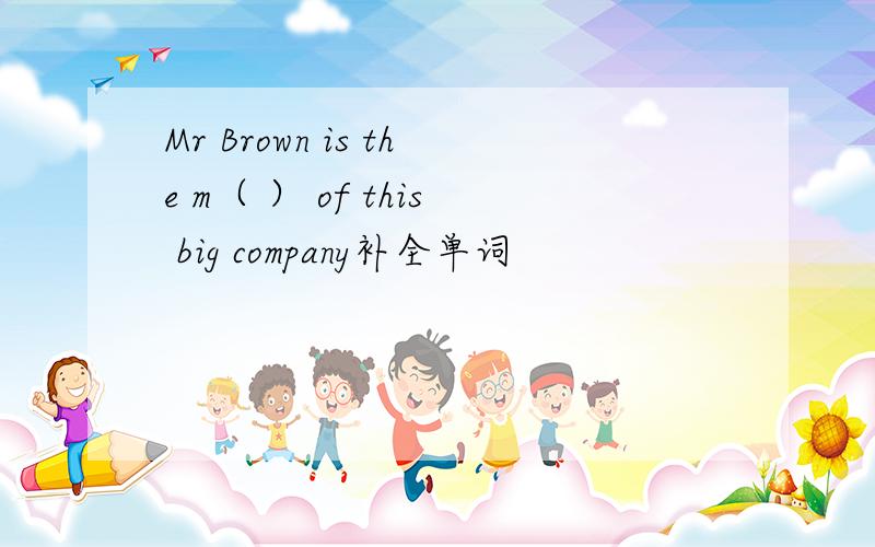 Mr Brown is the m（ ） of this big company补全单词