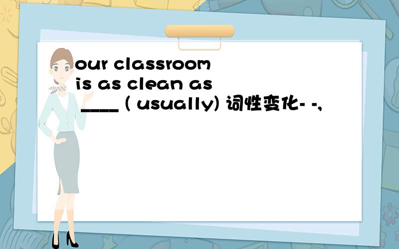 our classroom is as clean as ____ ( usually) 词性变化- -,