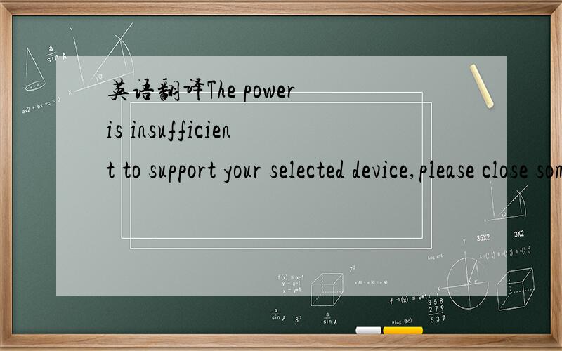英语翻译The power is insufficient to support your selected device,please close some functions that have been enabled or plug in AC to recharge your battery and then retry it.