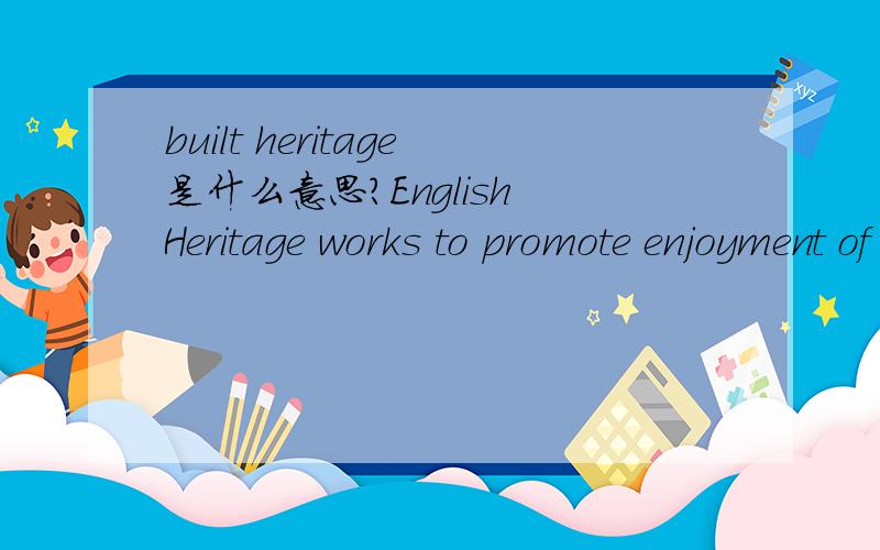 built heritage是什么意思?English Heritage works to promote enjoyment of our shared heritage to the widest possible audience.The historic environment is a resource from which everyone can benefit and is a fundamental tool for regeneration,sustain