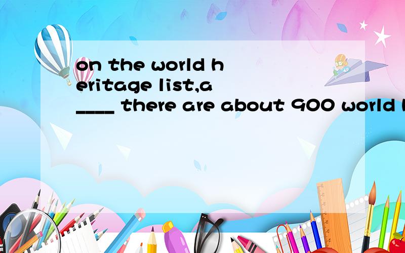 on the world heritage list,a____ there are about 900 world heritage sites.