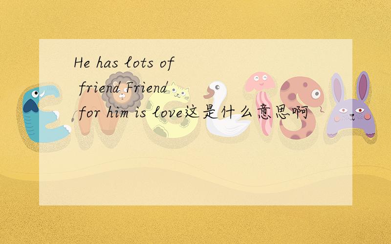 He has lots of friend Friend for him is love这是什么意思啊