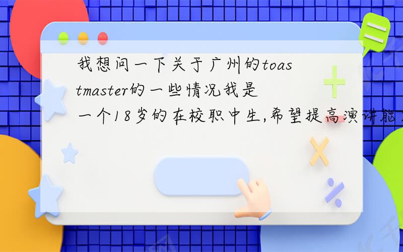 我想问一下关于广州的toastmaster的一些情况我是一个18岁的在校职中生,希望提高演讲能力和英语水平,不知道toastmaster对于我来说会不会太过于高端呢?