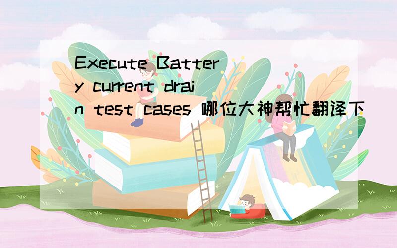 Execute Battery current drain test cases 哪位大神帮忙翻译下