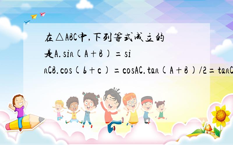在△ABC中,下列等式成立的是A.sin(A+B)=sinCB.cos(b+c)=cosAC.tan(A+B)/2=tanC/2D.sin(B+C)/2=-cosA/2
