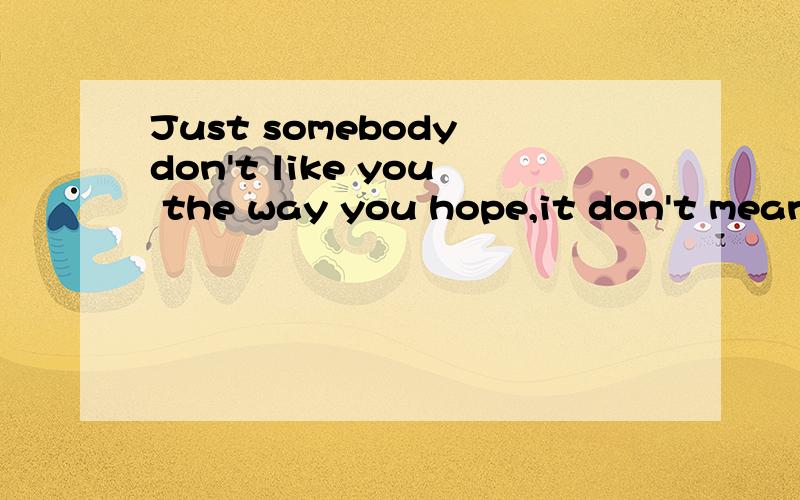 Just somebody don't like you the way you hope,it don't mean that they don't like you!帮我反驳一下这个观点,