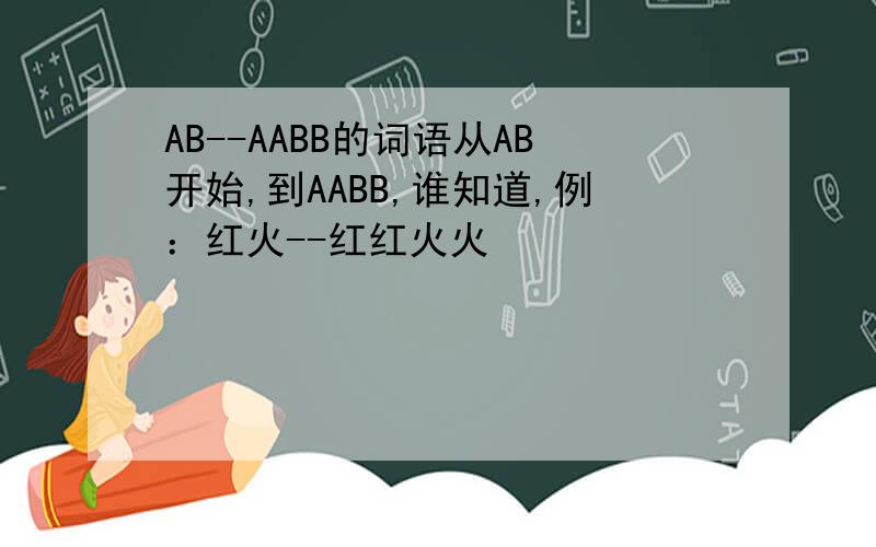 AB--AABB的词语从AB开始,到AABB,谁知道,例：红火--红红火火