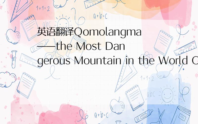 英语翻译Qomolangma——the Most Dangerous Mountain in the World One ofthe world's most.