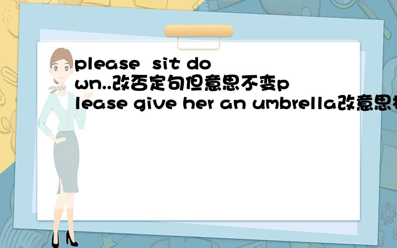 please  sit down..改否定句但意思不变please give her an umbrella改意思相同的句子she went to school on foot.用另一种形式表达dad rode his bicycle to the office改成否定句i didn't write my aunt last night改成肯定句i