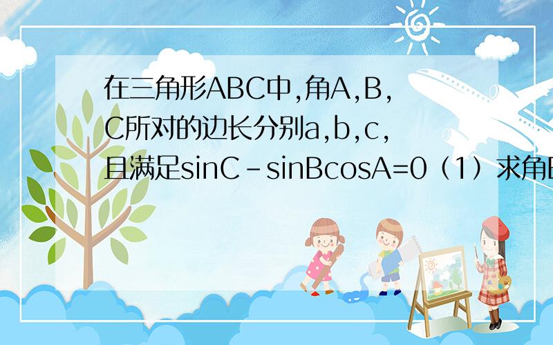 在三角形ABC中,角A,B,C所对的边长分别a,b,c,且满足sinC-sinBcosA=0（1）求角B的值（2）若cosA/2=2√5/5,求a/b+c的值