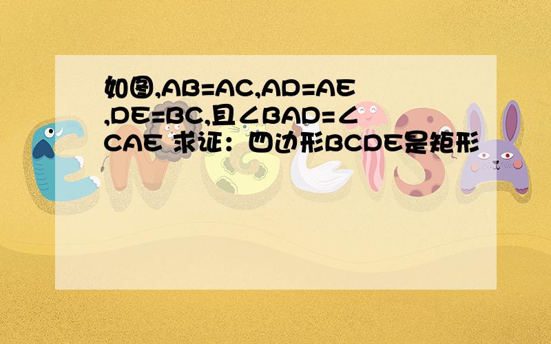 如图,AB=AC,AD=AE,DE=BC,且∠BAD=∠CAE 求证：四边形BCDE是矩形