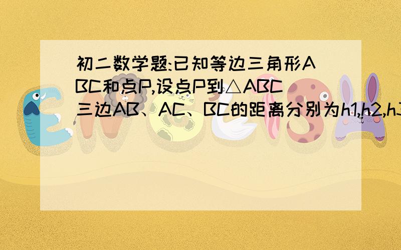 初二数学题:已知等边三角形ABC和点P,设点P到△ABC三边AB、AC、BC的距离分别为h1,h2,h3已知等边三角形ABC和点P,设点P到△ABC三边AB、AC、BC的距离分别为h1,h2,h3,△ABC的高为h若点P在一边BC上,此时h3=0,