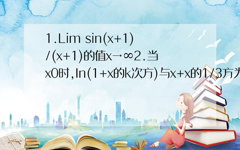 1.Lim sin(x+1)/(x+1)的值x→∞2.当x0时,In(1+x的k次方)与x+x的1/3方为等价无穷小,求k