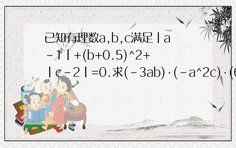 已知有理数a,b,c满足|a-1|+(b+0.5)^2+|c-2|=0.求(-3ab)·(-a^2c)·(6ab^2)的值.
