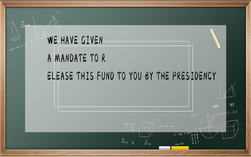 WE HAVE GIVEN A MANDATE TO RELEASE THIS FUND TO YOU BY THE PRESIDENCY