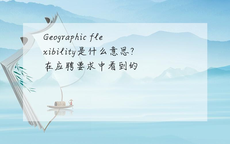 Geographic flexibility是什么意思?在应聘要求中看到的
