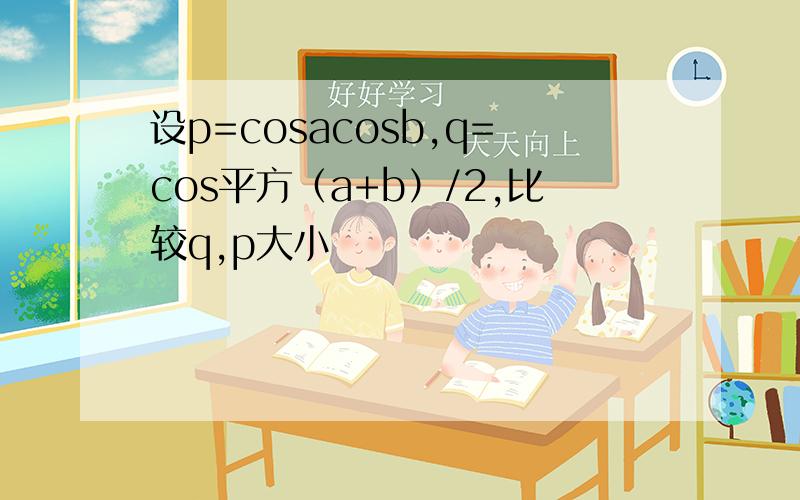 设p=cosacosb,q=cos平方（a+b）/2,比较q,p大小