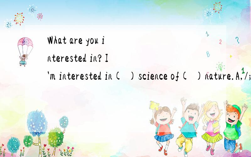 What are you interested in?I'm interested in( )science of( )nature.A,/;/,B,the;/C,/;the,Dthe;the