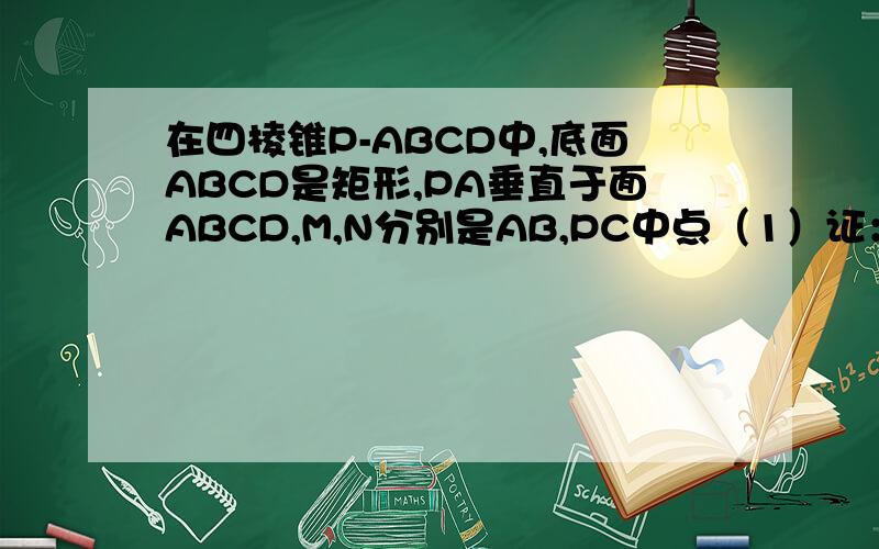 在四棱锥P-ABCD中,底面ABCD是矩形,PA垂直于面ABCD,M,N分别是AB,PC中点（1）证：MN平行于面PAD（2）证MN垂直于CD（3）若角PDA=45度,证MN垂直于面PCD