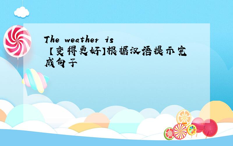 The weather is 【变得更好】根据汉语提示完成句子