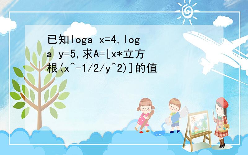 已知loga x=4,loga y=5,求A=[x*立方根(x^-1/2/y^2)]的值