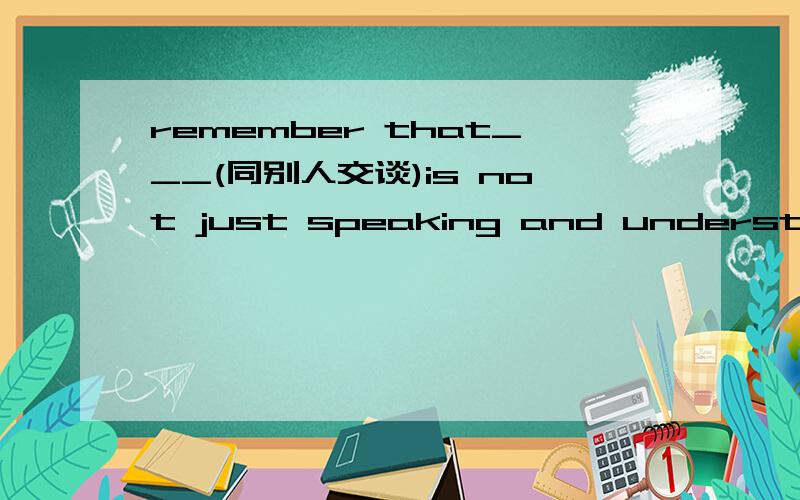 remember that___(同别人交谈)is not just speaking and understanding the language