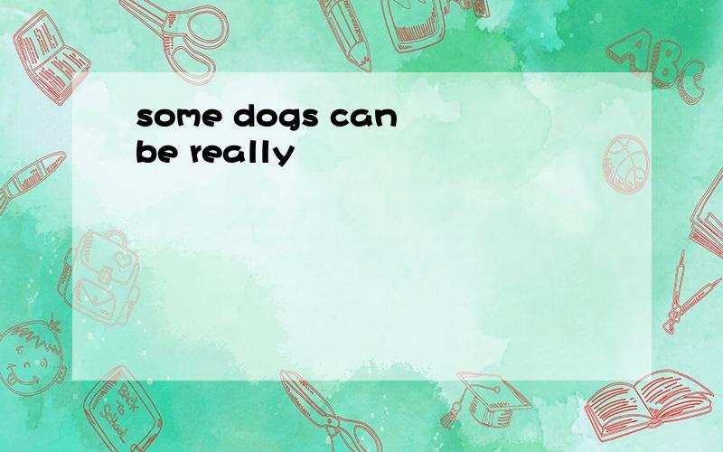 some dogs can be really