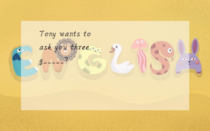 Tony wants to ask you three q_____?