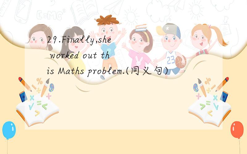 29.Finally,she worked out this Maths problem.(同义句)