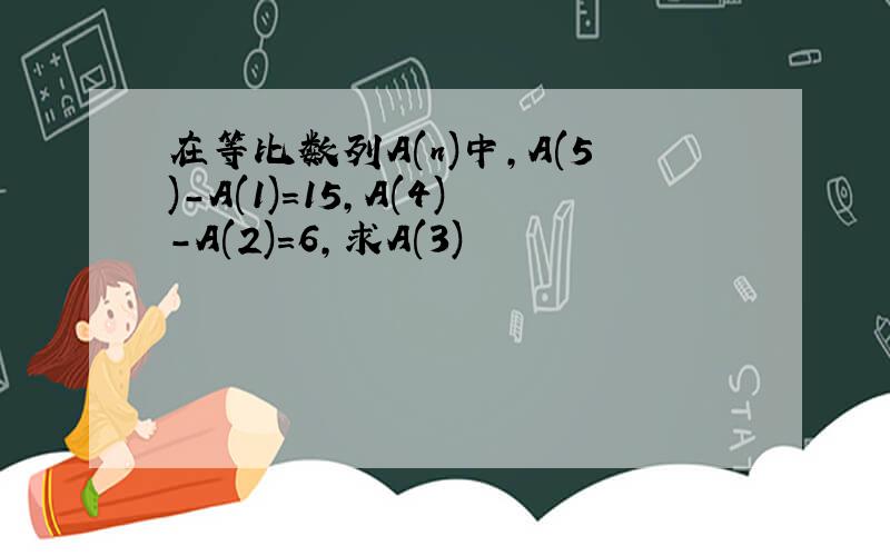 在等比数列A(n)中,A(5)-A(1)=15,A(4)-A(2)=6,求A(3)