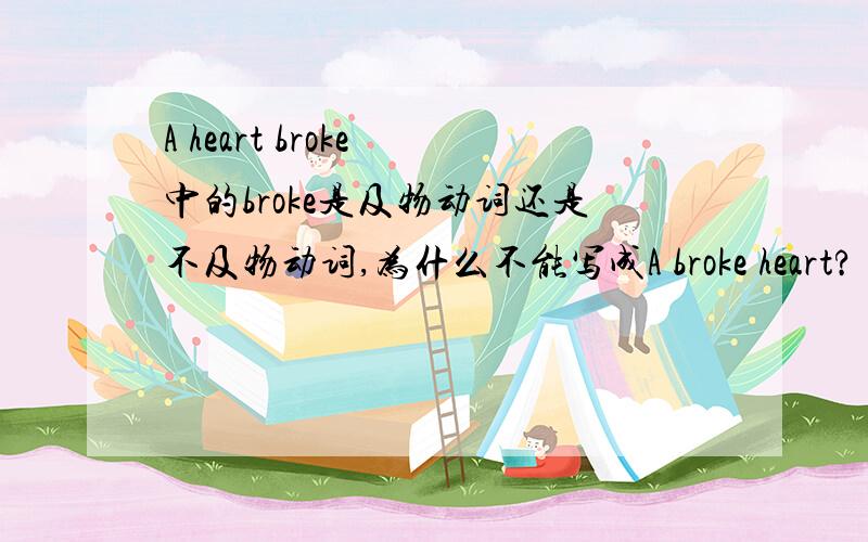A heart broke 中的broke是及物动词还是不及物动词,为什么不能写成A broke heart?