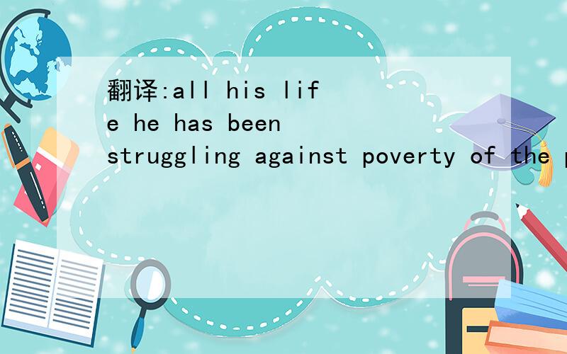 翻译:all his life he has been struggling against poverty of the people in his country.