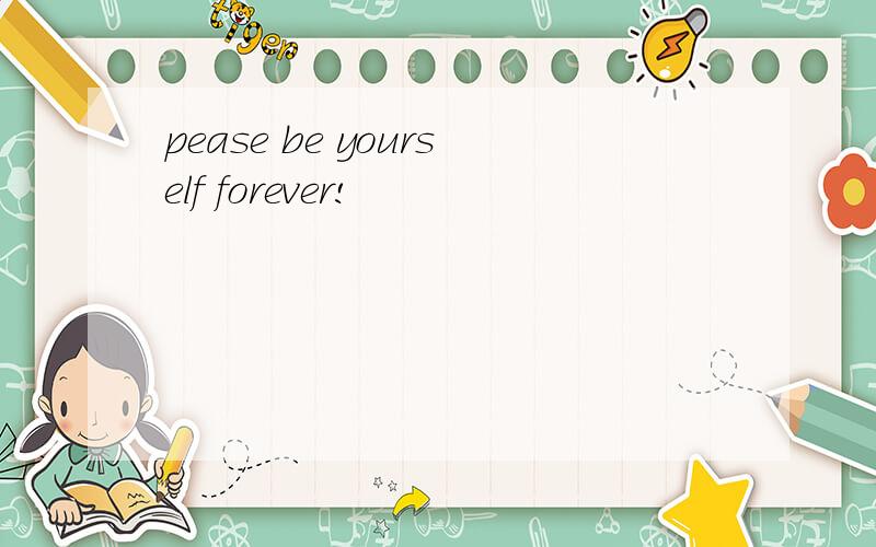 pease be yourself forever!