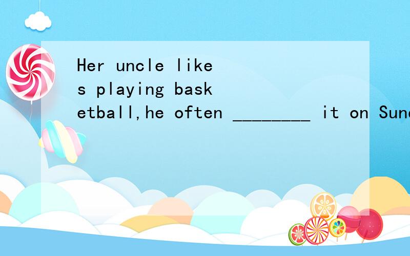 Her uncle likes playing basketball,he often ________ it on Sundays,but now he ________.