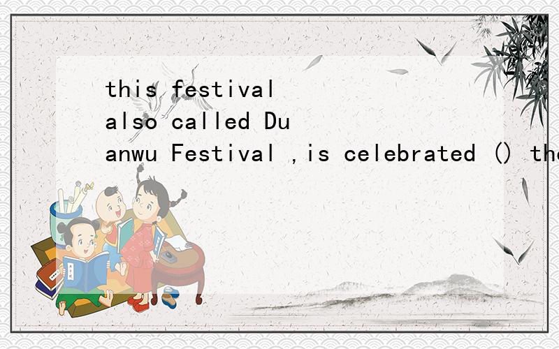 this festival also called Duanwu Festival ,is celebrated () the fifthday英语题!this festival also called Duanwu Festival ,is celebrated () the fifthday of the fifth month according tu the chinese calendar.空里填什么,求翻译