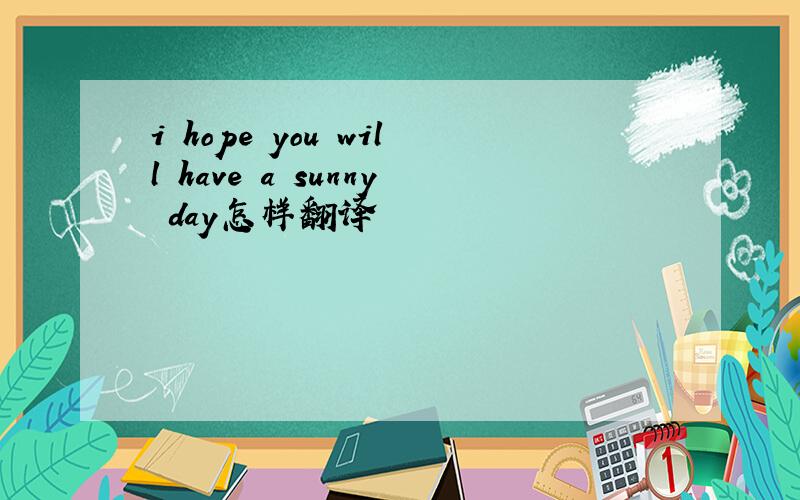 i hope you will have a sunny day怎样翻译