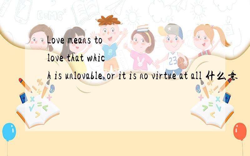 Love means to love that which is unlovable,or it is no virtue at all 什么意