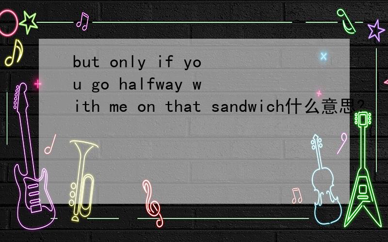 but only if you go halfway with me on that sandwich什么意思?