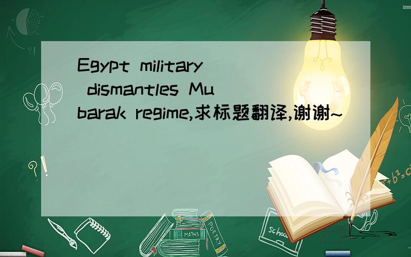 Egypt military dismantles Mubarak regime,求标题翻译,谢谢~