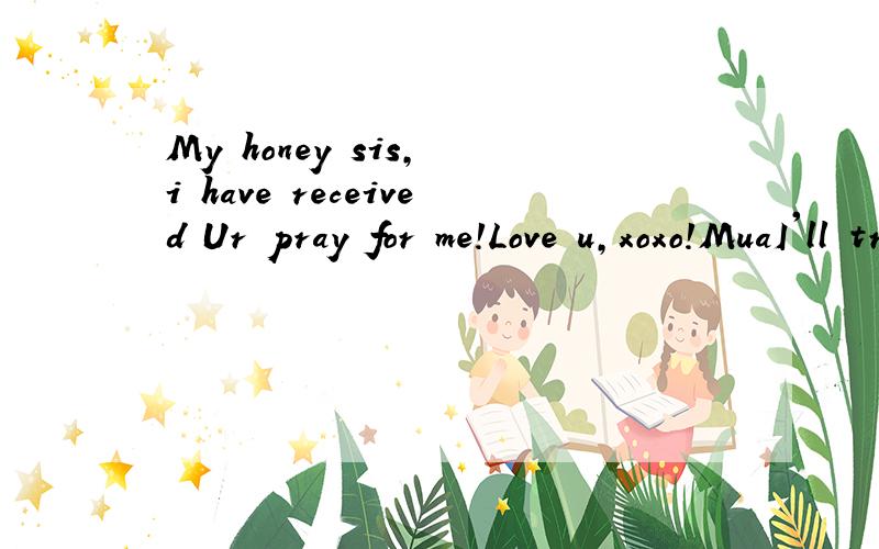My honey sis, i have received Ur pray for me!Love u,xoxo!MuaI'll try my best to make it!这句是什么意思啊