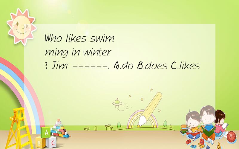 Who likes swimming in winter?Jim ------. A.do B.does C.likes