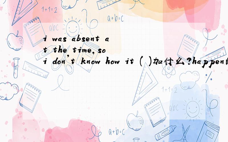 i was absent at the time,so i don't know how it ( )加什么?happen的