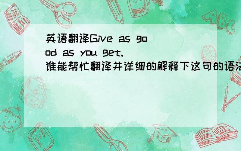 英语翻译Give as good as you get.谁能帮忙翻译并详细的解释下这句的语法有没有省略 省略在哪.也许缺少上下文 下诶下诶大家了