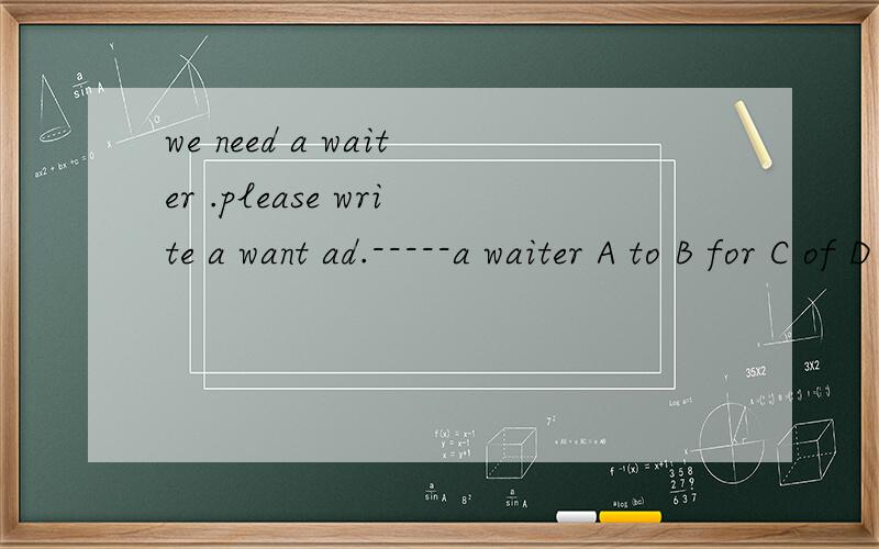 we need a waiter .please write a want ad.-----a waiter A to B for C of D in 选哪一个,为什么