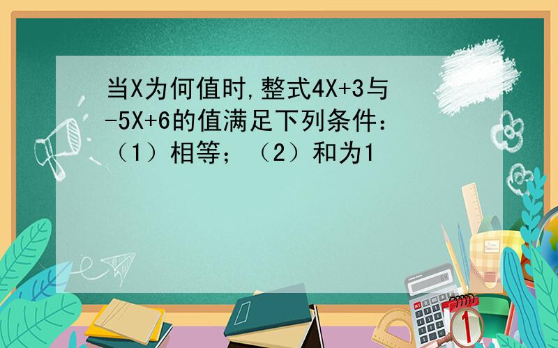 当X为何值时,整式4X+3与-5X+6的值满足下列条件：（1）相等；（2）和为1
