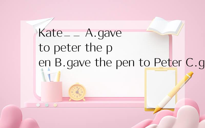 Kate__ A.gave to peter the pen B.gave the pen to Peter C.give to peter the D.give the pen to Peter
