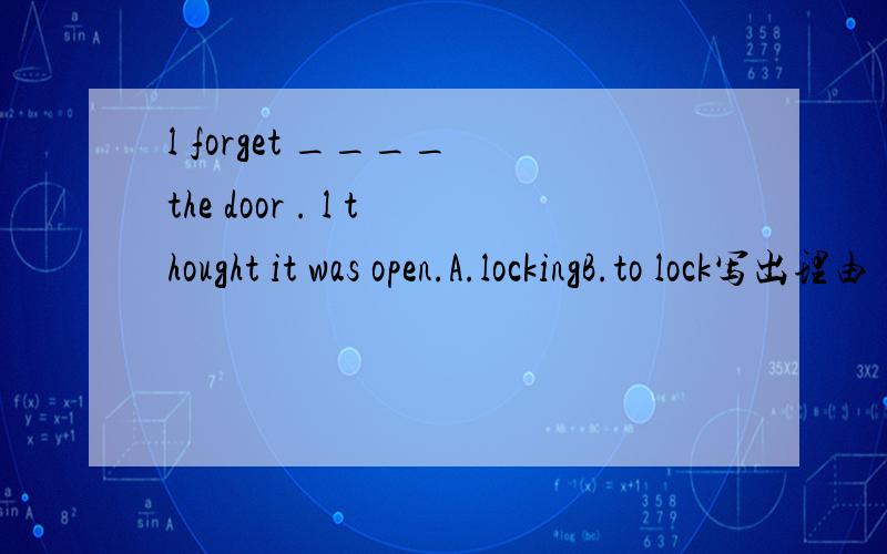 l forget ____ the door . l thought it was open.A.lockingB.to lock写出理由