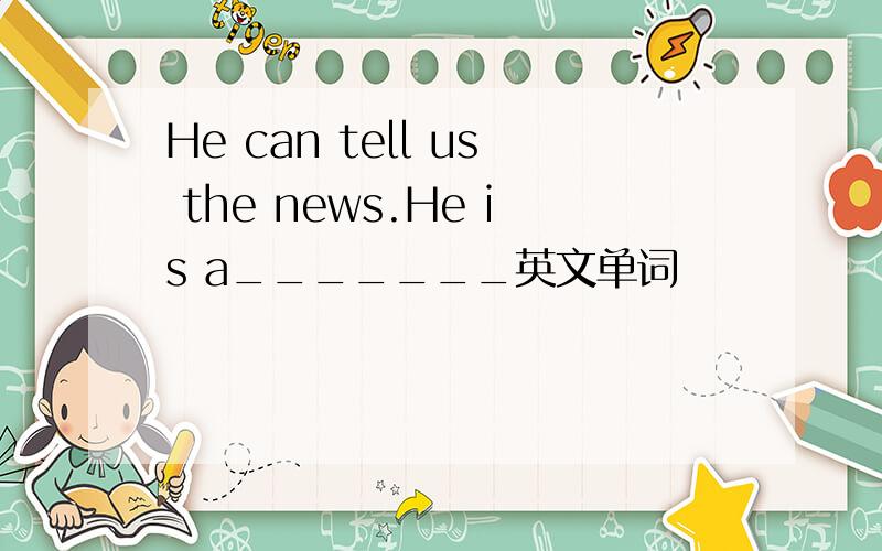 He can tell us the news.He is a_______英文单词